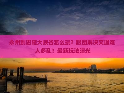 永州到恩施大峡谷团体旅游