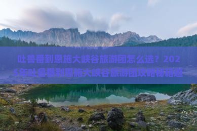 吐鲁番到恩施大峡谷大型旅游团