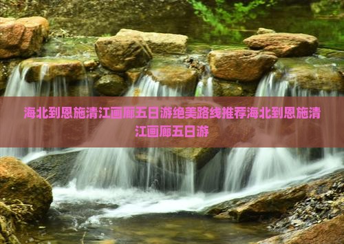 海北到恩施清江画廊五日游