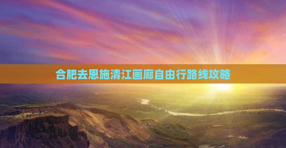 合肥去恩施清江画廊自由行
