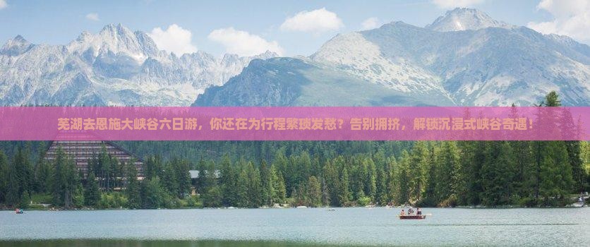 芜湖去恩施大峡谷六日游