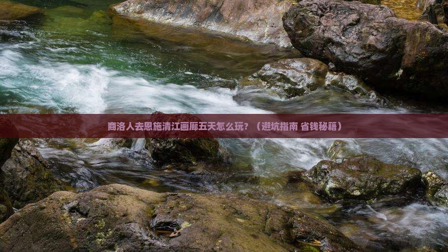 商洛去恩施清江画廊五日游