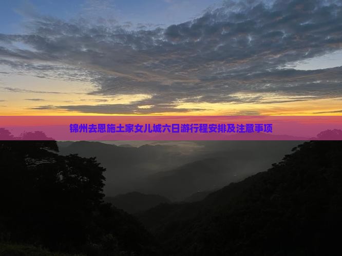 锦州去恩施土家女儿城六日游