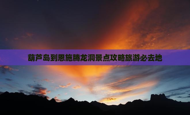 葫芦岛到恩施腾龙洞必去地