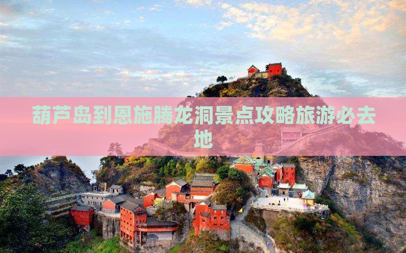 葫芦岛到恩施腾龙洞必去地