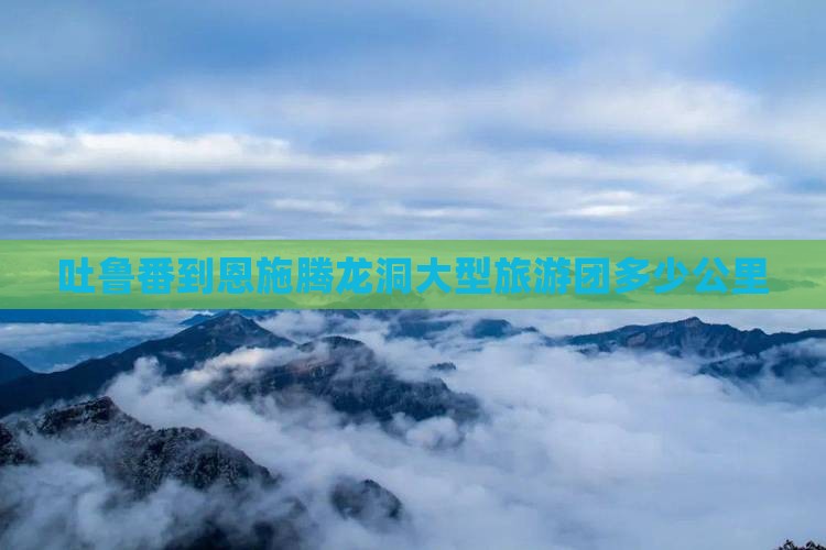 吐鲁番到恩施腾龙洞大型旅游团