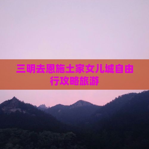 三明去恩施土家女儿城自由行