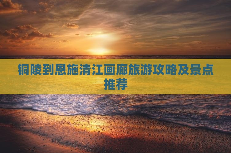 铜陵去恩施清江画廊一日