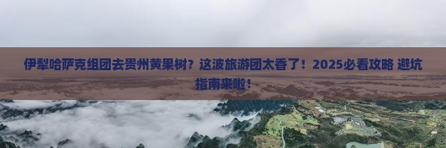 伊犁哈萨克去贵州黄果树瀑布大型旅游团