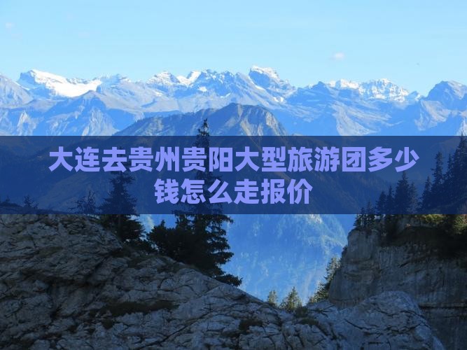 大连去贵州贵阳大型旅游团