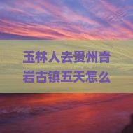 玉林去贵州青岩古镇五日游
