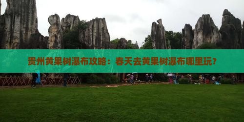 春天去贵州黄果树瀑布哪里玩