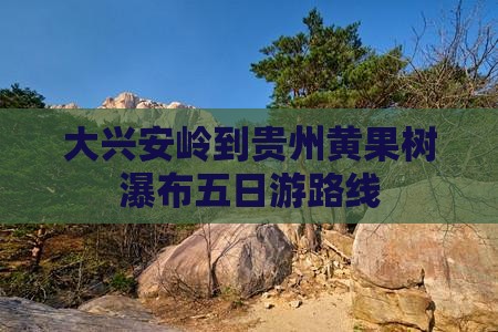 大兴安岭到贵州黄果树瀑布五日游