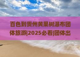 百色到贵州黄果树瀑布团体旅游