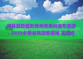 锡林郭勒盟到贵州黄果树瀑布旅游