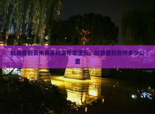吐鲁番到贵州黄果树瀑布哪里玩
