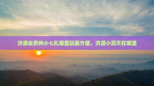 济源去贵州小七孔哪里玩