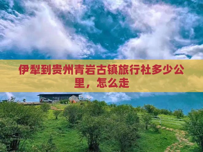 伊犁到贵州青岩古镇旅行社