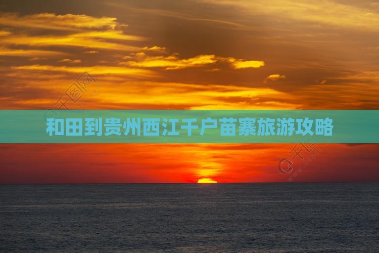 和田到贵州西江千户苗寨哪里玩
