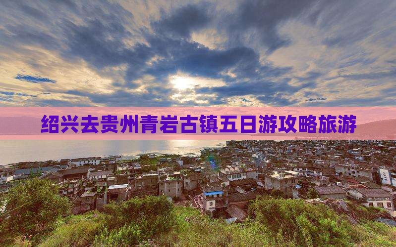 绍兴去贵州青岩古镇五日游