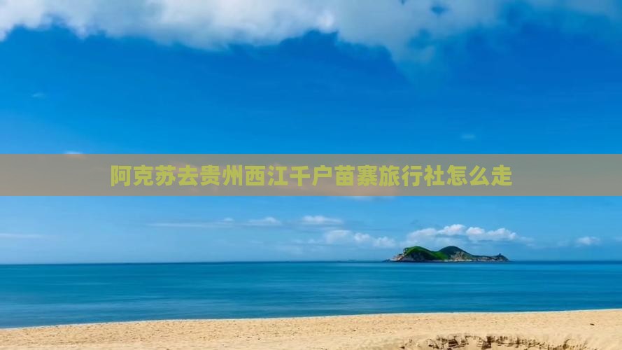 阿克苏去贵州西江千户苗寨旅行社