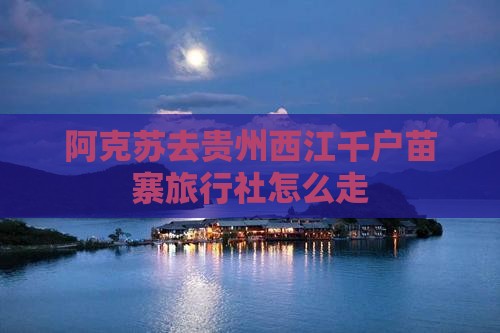 阿克苏去贵州西江千户苗寨旅行社