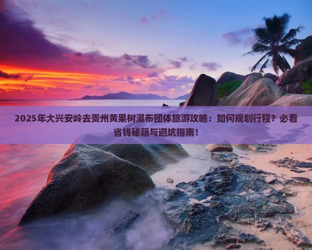 大兴安岭去贵州黄果树瀑布团体旅游