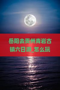 岳阳去贵州青岩古镇六日游