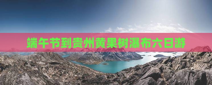 端午节到贵州黄果树瀑布六日游 端午节到贵州黄果树瀑布六日游