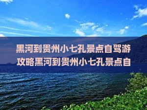 黑河到贵州小七孔景点