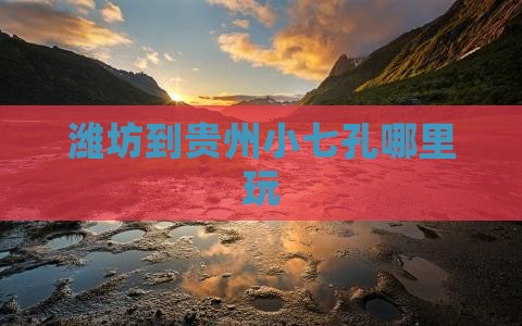 潍坊到贵州小七孔哪里玩