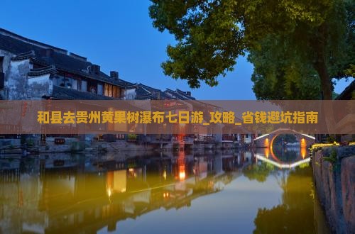和县去贵州黄果树瀑布七日游