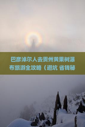 巴彦淖尔去贵州黄果树瀑布旅游 巴彦淖尔去贵州黄果树瀑布旅游