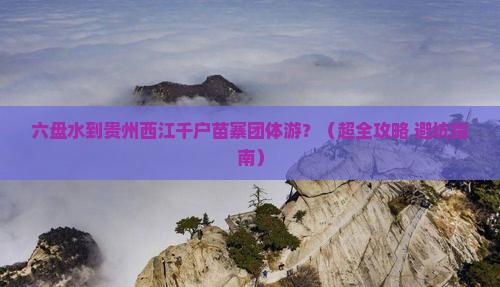 六盘水去贵州西江千户苗寨团体旅游
