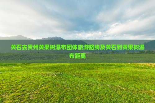 黄石去贵州黄果树瀑布团体旅游