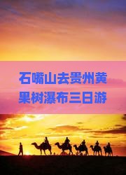 石嘴山去贵州黄果树瀑布三日游
