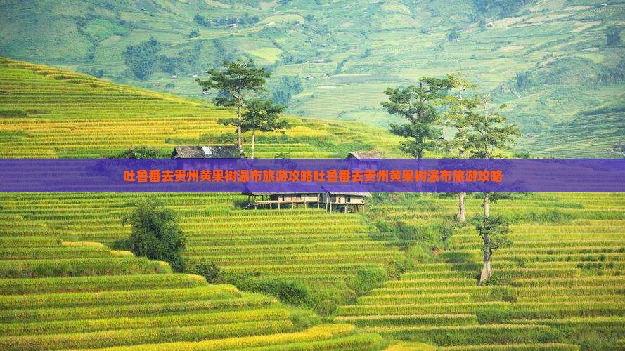 吐鲁番去贵州黄果树瀑布旅游