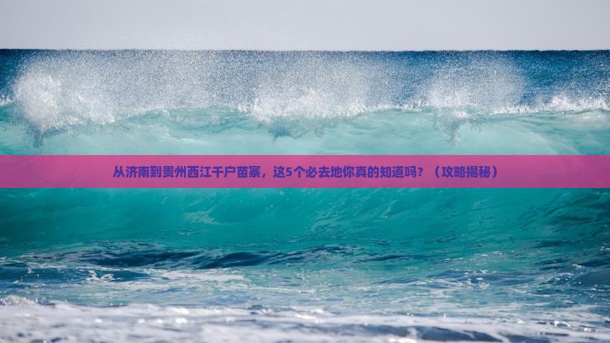 济南到贵州西江千户苗寨必去地