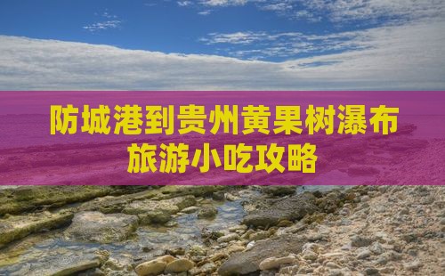 防城港到贵州黄果树瀑布旅游小吃