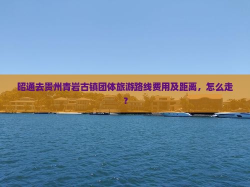 昭通去贵州青岩古镇团体旅游