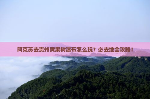 阿克苏去贵州黄果树瀑布必去地