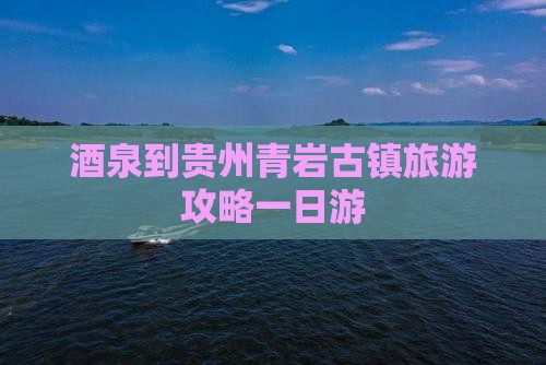 酒泉到贵州青岩古镇一日