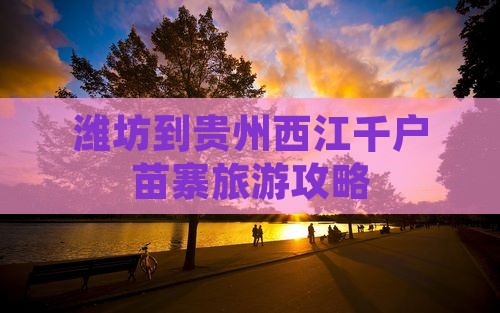 潍坊到贵州西江千户苗寨团体旅游