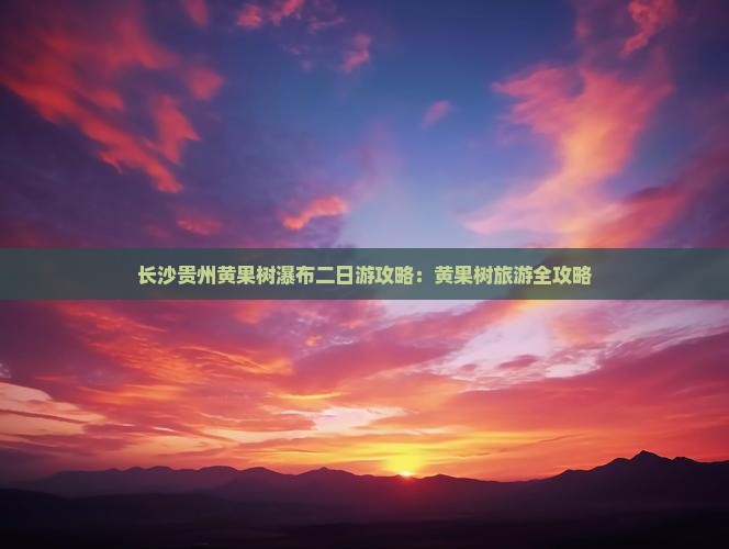 长沙去贵州黄果树瀑布二日游 长沙去贵州黄果树瀑布二日游
