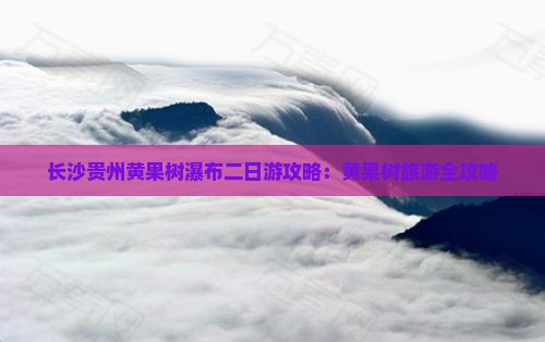长沙去贵州黄果树瀑布二日游 长沙去贵州黄果树瀑布二日游