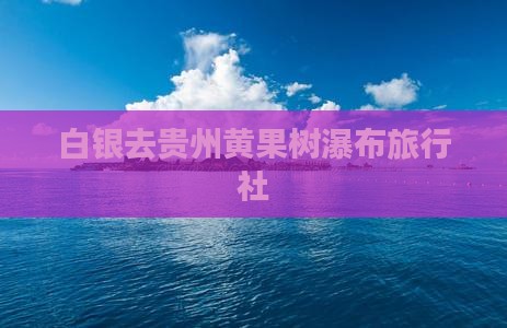 白银去贵州黄果树瀑布旅行社