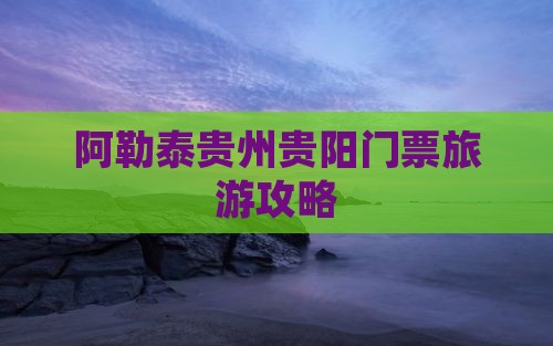 阿泰勒去贵州贵阳门票