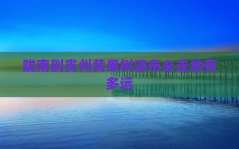 陇南到贵州黄果树瀑布必去地