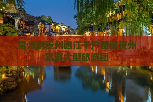 常州到贵州西江千户苗寨大型旅游团