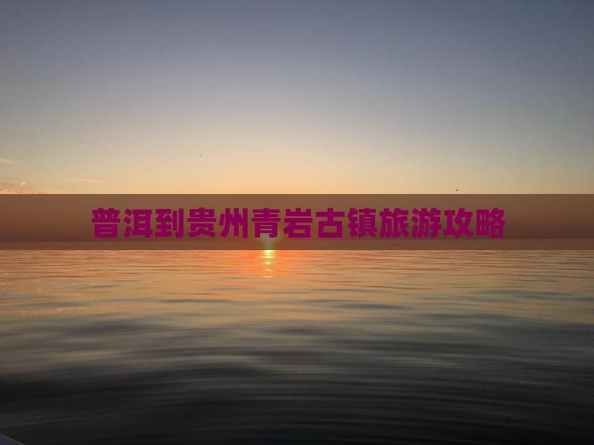 普洱到贵州青岩古镇团体旅游 普洱到贵州青岩古镇团体旅游